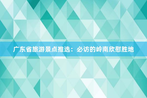 广东省旅游景点推选：必访的岭南欣慰胜地