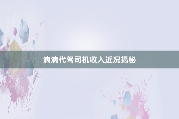 滴滴代驾司机收入近况揭秘